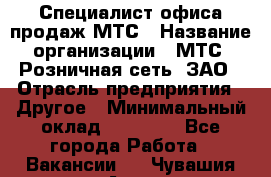 Специалист офиса продаж МТС › Название организации ­ МТС, Розничная сеть, ЗАО › Отрасль предприятия ­ Другое › Минимальный оклад ­ 34 000 - Все города Работа » Вакансии   . Чувашия респ.,Алатырь г.